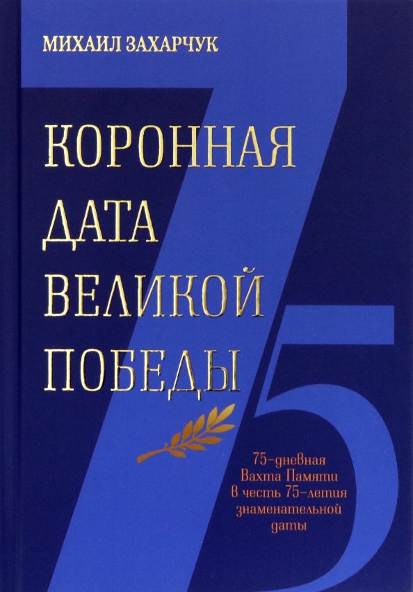 Обложка книги "Михаил Захарчук: Коронная дата Великой Победы. 75-дневная Вахта Памяти в честь 75-летия знаменательной даты"