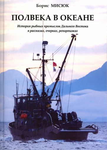 Обложка книги "Мисюк: Полвека в океане. История рыбных промыслов Дальнего Востока в рассказах, очерках, репортажах"