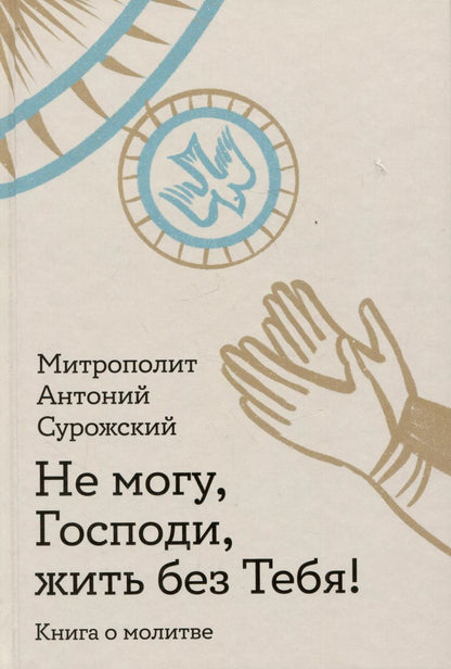 Обложка книги "Митрополит Антоний: Не могу, Господи, жить без Тебя! Книга о молитве"