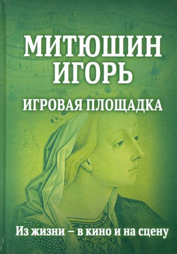 Обложка книги "Митюшин Игорь: Игровая площадка. Из жизни - в кино"