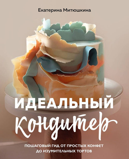 Обложка книги "Митюшкина: Идеальный кондитер. Пошаговый гид от простых конфет до изумительных тортов"