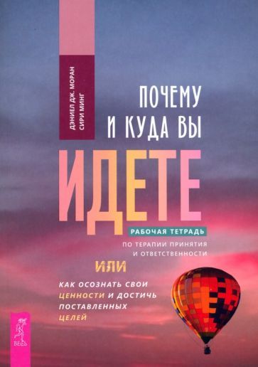 Обложка книги "Моран, Минг: Почему и куда вы идете. Рабочая тетрадь по терапии принятия и ответственности"