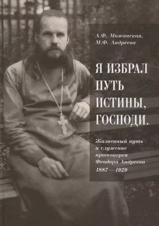 Обложка книги "Можанская, Андреева: "Я избрал путь истины, Господи". Жизненный путь и служение протоиерея Феодора Андреева. 1887-1929"