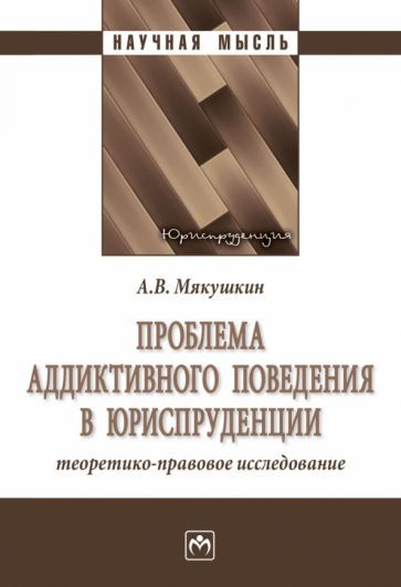 Обложка книги "Мякушкин: Проблема аддиктивного поведения в юриспруденции. Теоретико-правовое исследование. Монография"