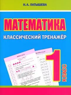 Обложка книги "Н. Латышева: Математика. 1 класс. Классический тренажёр"