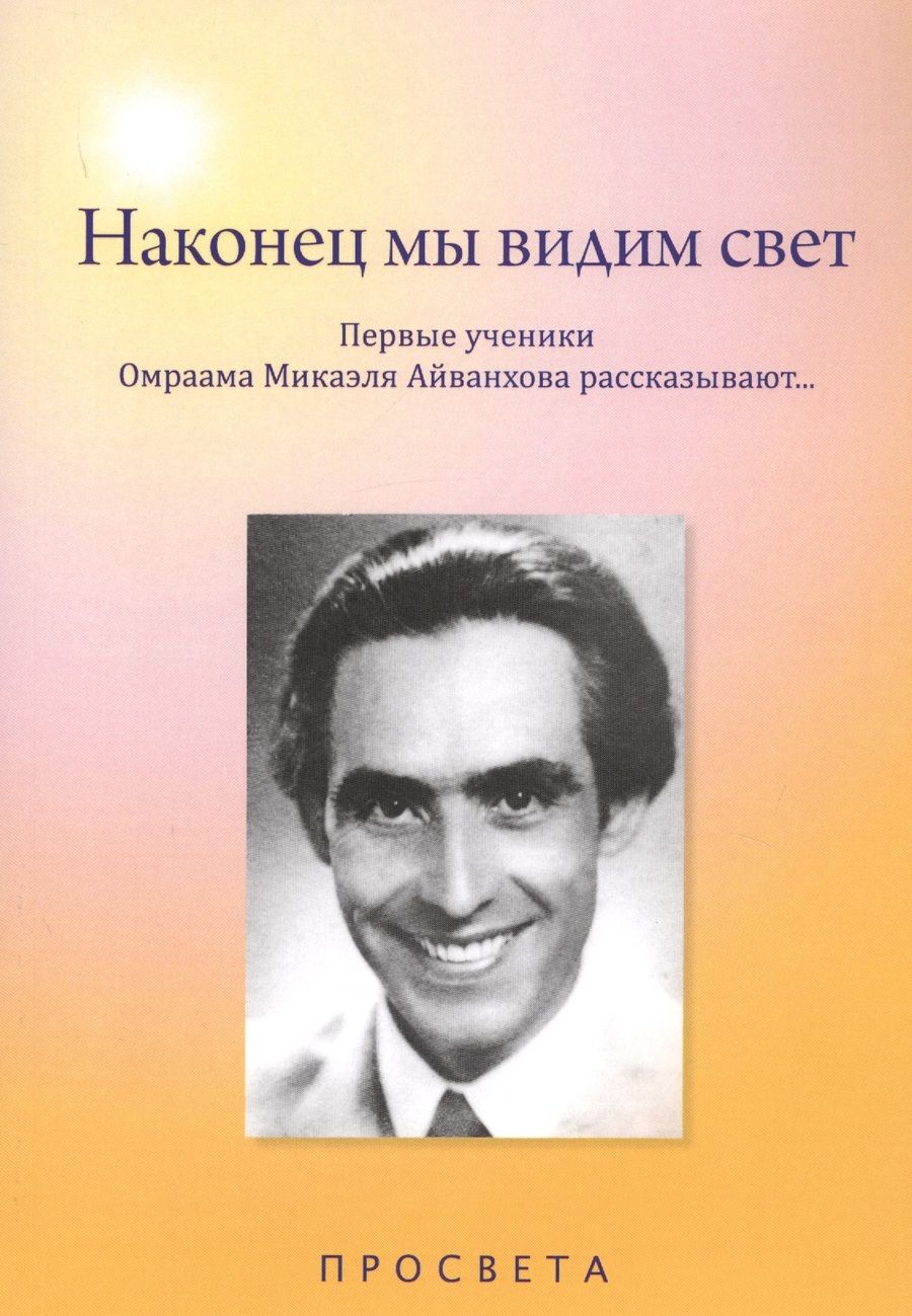 Обложка книги "Наконец мы видим свет. Первые ученики Омраама Микаэля Айванхова рассказывают…"