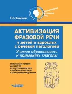 Обложка книги "Наталия Кошелева: Активизация фразовой речи у детей и взрослых с речевой патологией. Учимся образовывать и применять глаголы: практическое пособие для занятий по восстановлению речи и реабилитации взрослых и детей с речевыми нарушениями"