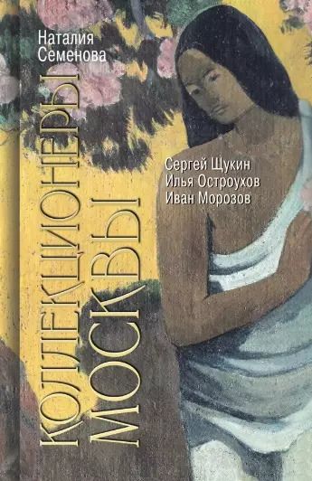 Обложка книги "Наталия Семенова: Коллекционеры Москвы. С.И. Щукин, И.А. Морозов, И.С. Остроухов"