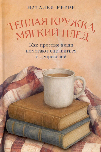 Обложка книги "Наталья Керре: Теплая кружка, мягкий плед: Как простые вещи помогают справиться с депрессией"