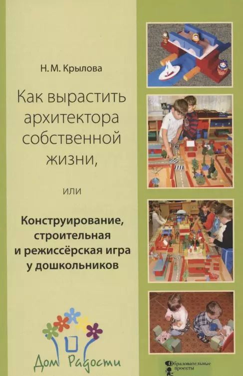 Обложка книги "Наталья Крылова: Как вырастить архитектора собственной жизни, или Конструирование, строительная и режиссёрская игра у дошкольников"