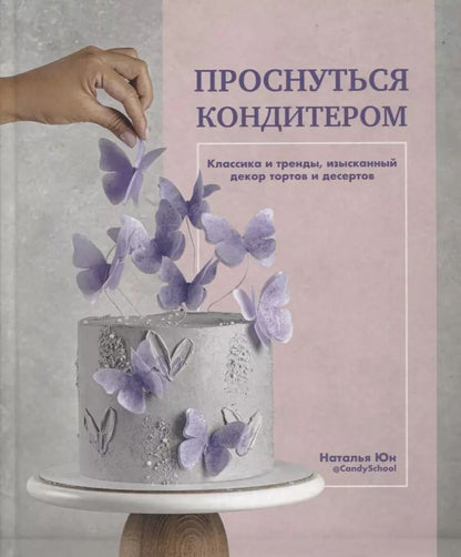 Обложка книги "Наталья Юн: Проснуться кондитером. Классика и тренды, изысканный декор тортов и десертов"