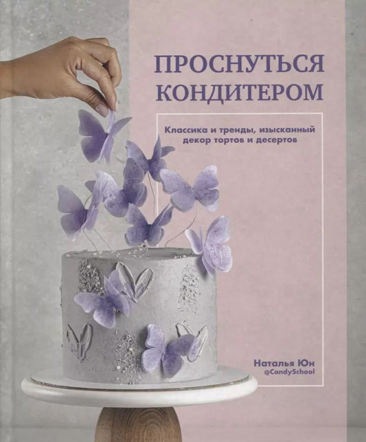 Обложка книги "Наталья Юн: Проснуться кондитером. Классика и тренды, изысканный декор тортов и десертов"