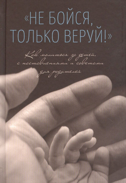Обложка книги "Не бойся, только веруй! Как молиться за детей, с наставлениями и советами для родителей"