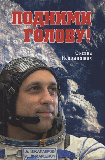 Обложка книги "Непомнящих: Подними голову! Земля и небо космонавта Антона Шкаплерова"