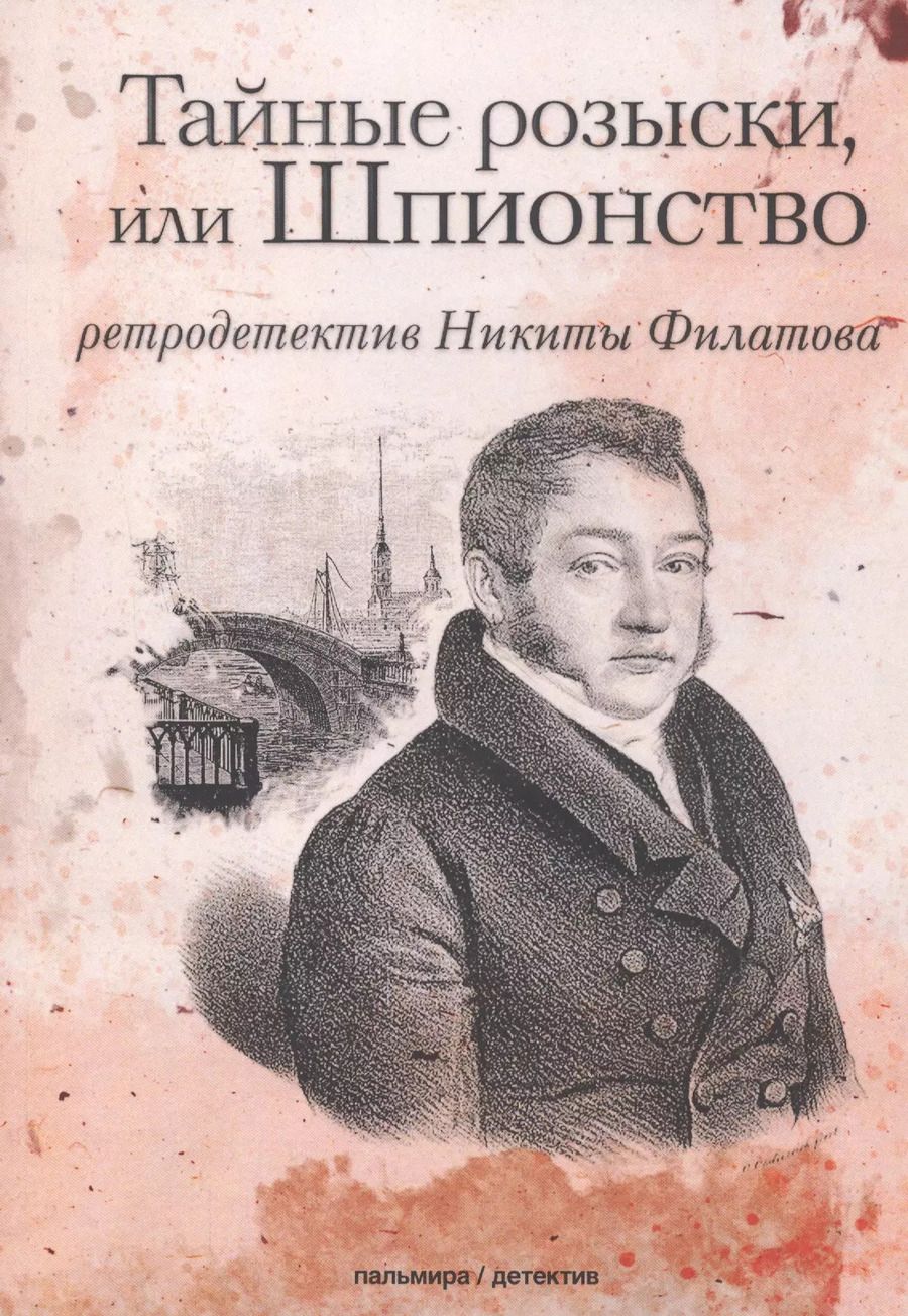 Обложка книги "Никита Филатов: Тайные розыски, или Шпионство: Правдивое жизнеописание офицера Фаддея Венедиктовича Булгарина: роман"