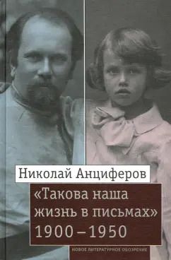 Обложка книги "Николай Анциферов: Николай Анциферов. «Такова наша жизнь в письмах». Письма родным и друзьям (1900–1950-е годы)"
