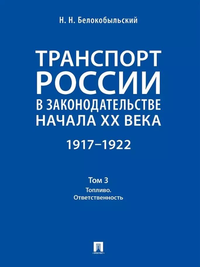 Обложка книги "Николай Белокобыльский: Транспорт России в законодательстве начала XX века: 1917–1922: в 3-х томах. Том 3: Топливо. Ответственность"