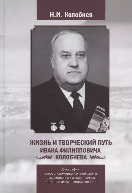 Обложка книги "Николай Колобнев: Жизнь и творческий путь Ивана Филипповича КОЛОБНЕВА. Биография ОСНОВОПОЛОЖНИКА научной школы ВЫСОКОПРОЧНЫХ И ЖАРОПРОЧНЫХ ЛИТЕЙНЫХ АЛЮМИНИЕВЫХ СПЛАВОВ"
