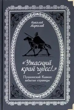 Обложка книги "Николай Маркелов: "Ужасный край чудес!" Пушкинский Кавказ. Забытые страницы"