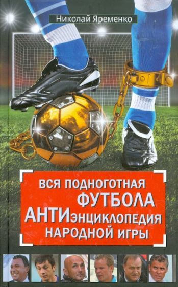 Обложка книги "Николай Яременко: Вся подноготная футбола. АНТИэнциклопедия народной игры"