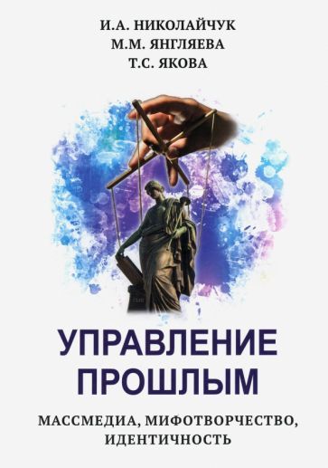 Обложка книги "Николайчук, Янгляева, Якова: Управление прошлым. Массмедиа, мифотворчество, идентичность"