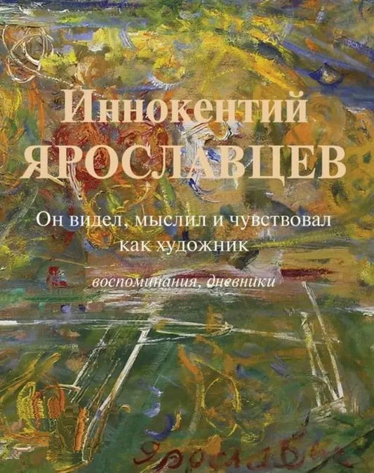 Обложка книги "Нина Ярославцева: Иннокентий Ярославцев. Он видел, мыслил и чувствовал как художник. Воспоминания, дневники"