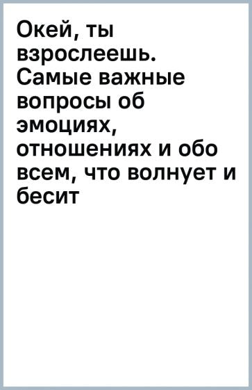 Обложка книги "Окей, ты взрослеешь. Самые важные вопросы об эмоциях, отношениях и обо всем, что волнует и бесит"