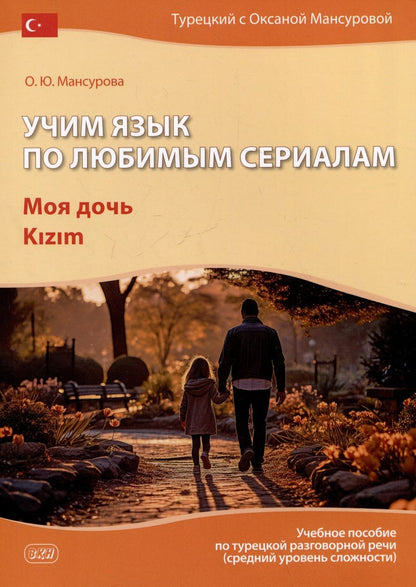 Обложка книги "Оксана Мансурова: Учим язык по любимым сериалам. Моя дочь: учебное пособие по турецкой разговорной речи (средний уровень сложности)"