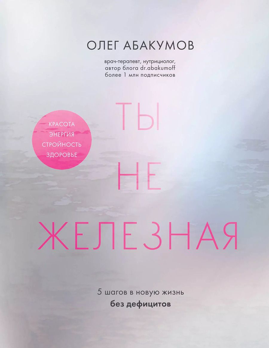 Обложка книги "Олег Абакумов: Ты не железная. 5 шагов в новую жизнь без дефицитов"