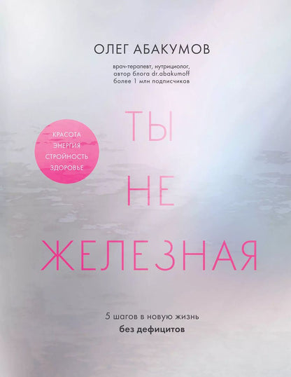 Обложка книги "Олег Абакумов: Ты не железная. 5 шагов в новую жизнь без дефицитов"