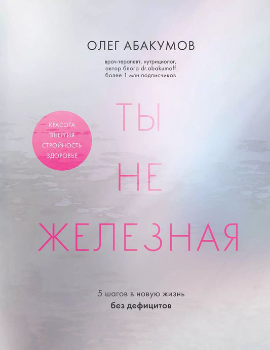 Обложка книги "Олег Абакумов: Ты не железная. 5 шагов в новую жизнь без дефицитов"