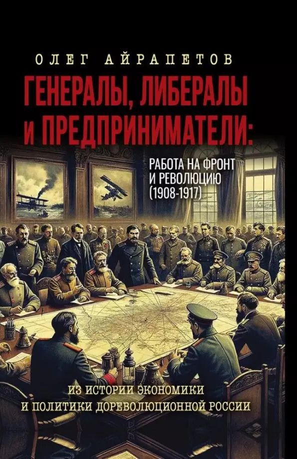 Обложка книги "Олег Айрапетов: Генералы, либералы и предприниматели: работа на фронт и революцию (1908-1917). Из истории экономики и политики дореволюционной России"