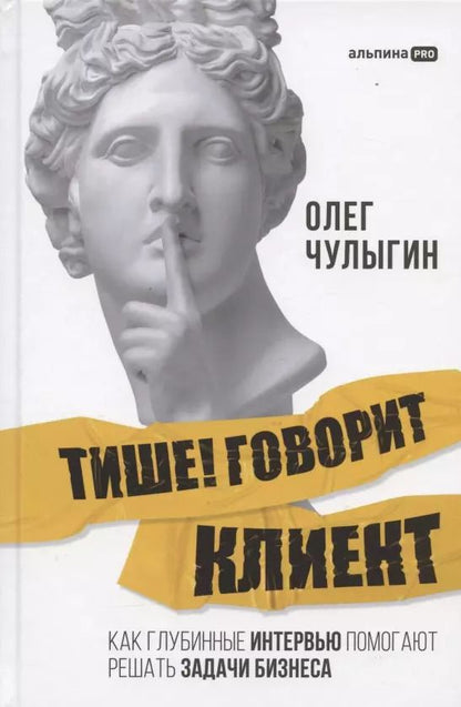 Обложка книги "Олег Чулыгин: Тише! Говорит клиент. Как глубинные интервью помогают решать задачи бизнеса"