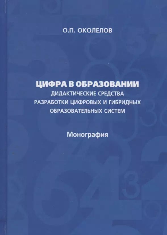 Обложка книги "Олег Околелов: Цифра в образовании. Дидактические средства разработки цифровых и гибридных образовательных систем: Монография"