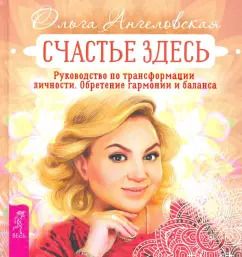 Обложка книги "Ольга Ангеловская: Счастье здесь. Руководство по трансформации личности. Обретение гармонии и баланса"