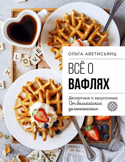 Обложка книги "Ольга Аветисьянц: Все о вафлях. Десертные и закусочные. От бельгийских до гонконгских"