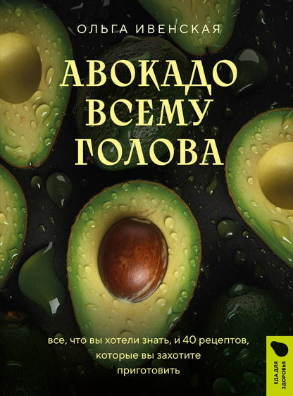 Обложка книги "Ольга Ивенская: Авокадо всему голова. Все, что вы хотели знать, и 40 рецептов, которые вы захотите приготовить"