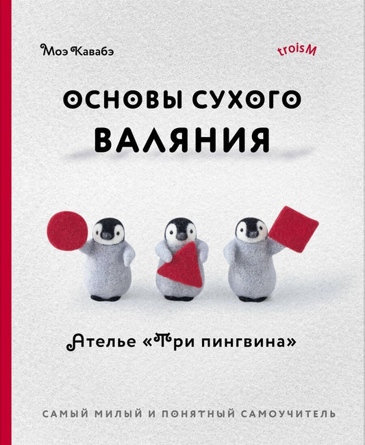 Обложка книги "Основы сухого валяния. Ателье "Три пингвина". Самый милый и понятный самоучитель"
