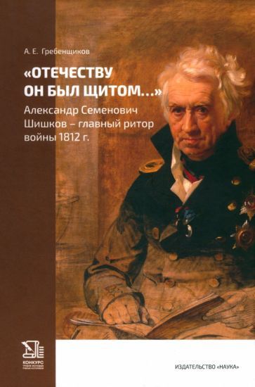Обложка книги "Отечеству он был щитом... Александр Семенович Шишков - главный ритор войны 1812 г."