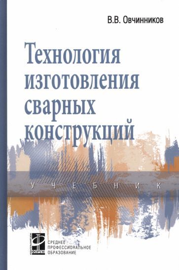 Обложка книги "Овчинников: Технология изготовления сварных конструкций. Учебник"