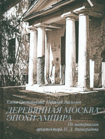 Обложка книги "Овсянникова, Васильев: Деревянная Москва эпохи ампира. По материалам архитектора Н. Д. Виноградова"
