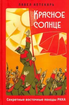 Обложка книги "Павел Аптекарь: Красное Солнце. Секретные восточные походы РККА"