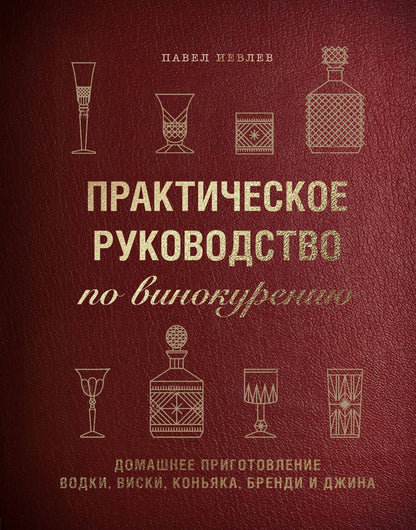 Обложка книги "Павел Иевлев: Практическое руководство по винокурению. Домашнее приготовление водки, виски, коньяка, бренди и джина"