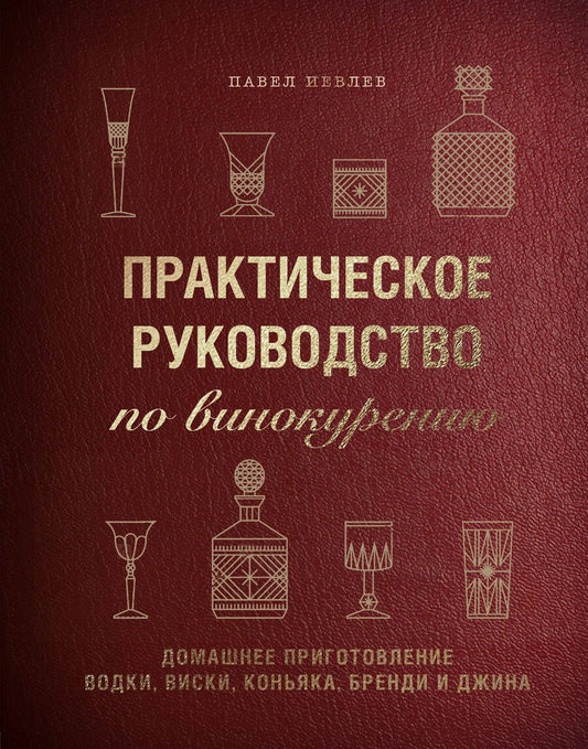Обложка книги "Павел Иевлев: Практическое руководство по винокурению. Домашнее приготовление водки, виски, коньяка, бренди и джина"