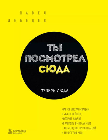 Обложка книги "Павел Лебедев: Ты посмотрел сюда. Теперь сюда. Магия визуализации и 440 кейсов, которые научат управлять вниманием с помощью презентаций и инфографики"