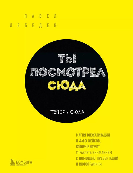 Обложка книги "Павел Лебедев: Ты посмотрел сюда. Теперь сюда. Магия визуализации и 440 кейсов, которые научат управлять вниманием с помощью презентаций и инфографики"