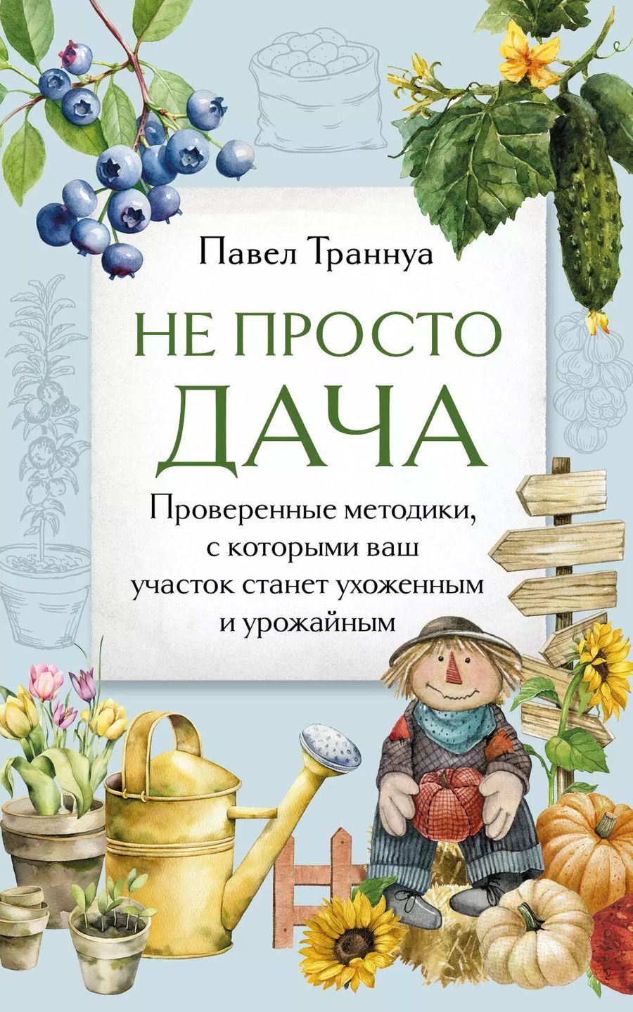 Обложка книги "Павел Траннуа: Не просто дача. Проверенные методики, с которыми ваш участок станет ухоженным и урожайным"