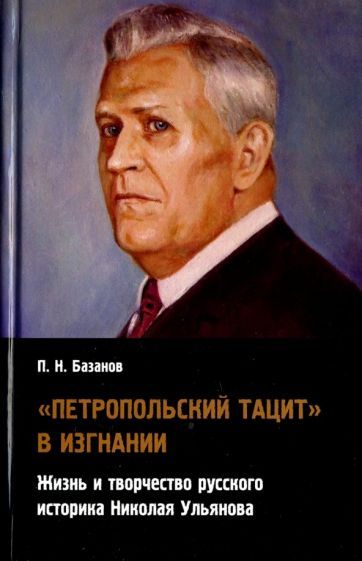 Обложка книги "Петр Базанов: "Петропольский Тацит" в изгнании. Жизнь и творчество русского историка Николая Ульянова"