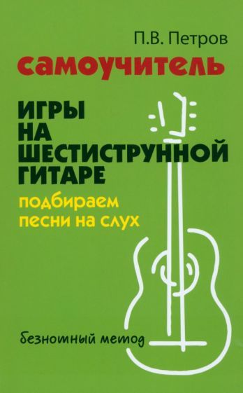 Обложка книги "Петров: Самоучитель игры на шестиструнной гитаре. Подбираем песни на слух"