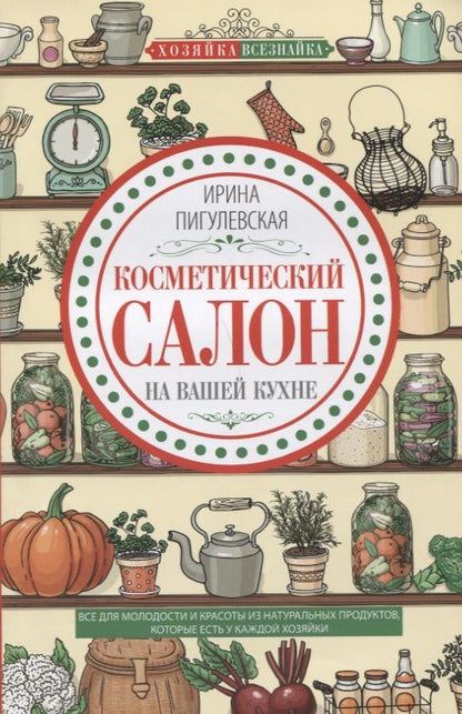 Обложка книги "Пигулевская: Косметический салон на вашей кухне. Все для молодости и красоты из натуральных продуктов"